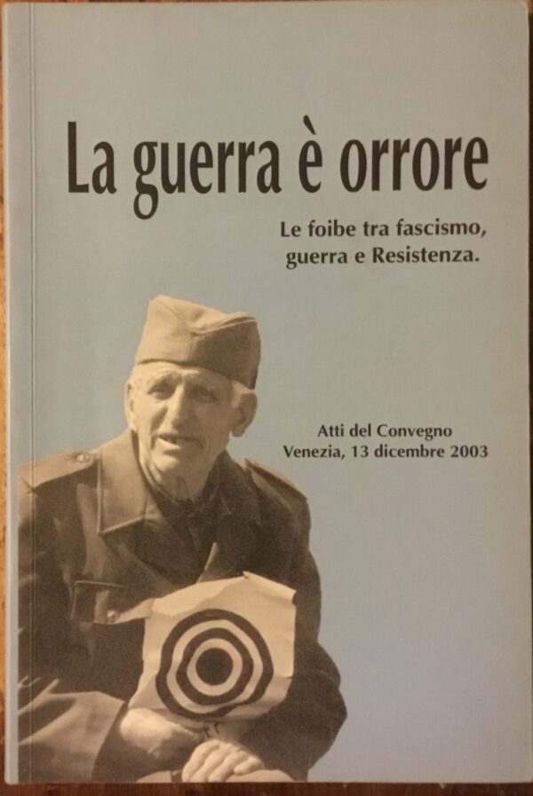 La guerra è orrore. Le foibe tra Fascismo, guerra e Resistenza. Atti del Convegno Venezia, 13 dicembre 2003.