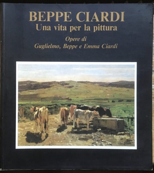 Beppe Ciardi. Una vita per la pittura. Opere di Guglielmo, Beppe e Emma Ciardi