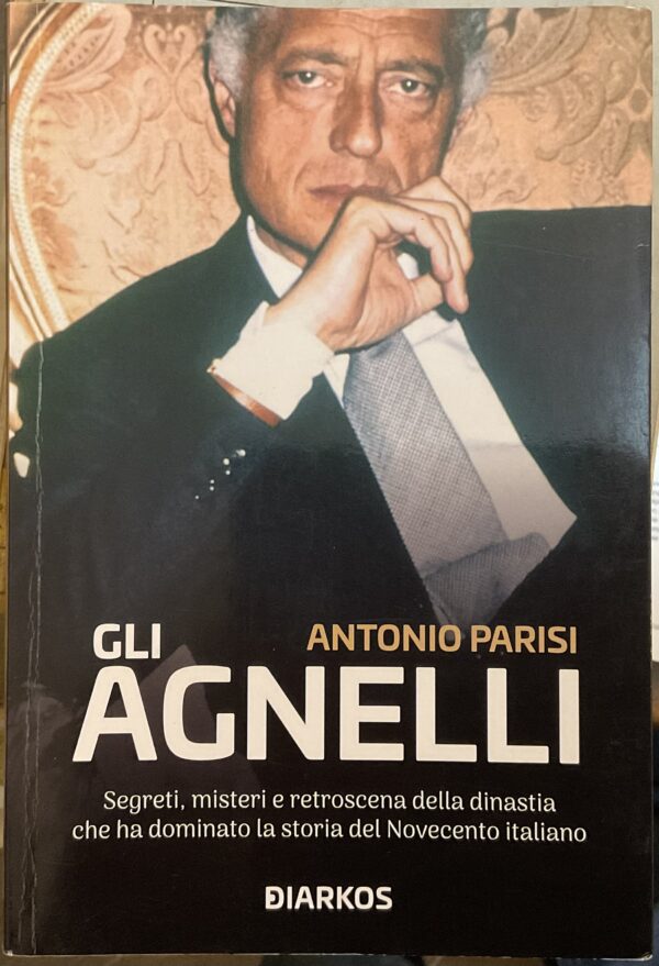 Gli Agnelli. Segreti, misteri e retrsoscena della dinastia che ha dominato la storia del Novecento italiano